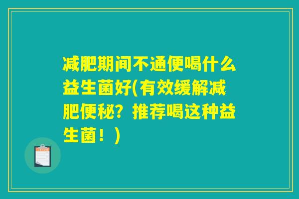 减肥期间不通便喝什么益生菌好(有效缓解减肥便秘？推荐喝这种益生菌！)