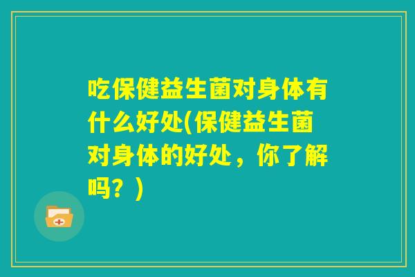 吃保健益生菌对身体有什么好处(保健益生菌对身体的好处，你了解吗？)