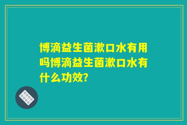 博滴益生菌漱口水有用吗博滴益生菌漱口水有什么功效？