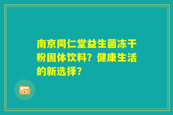 南京同仁堂益生菌冻干粉固体饮料？健康生活的新选择？
