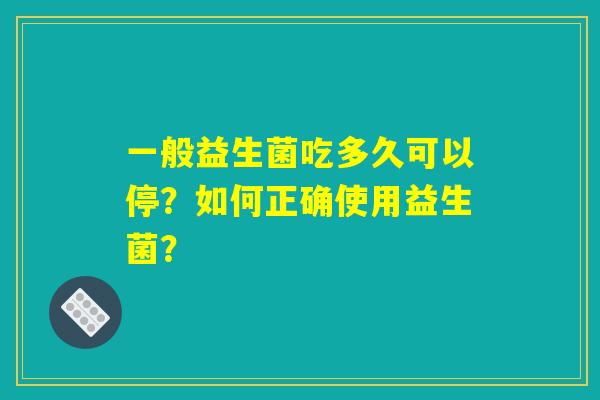 一般益生菌吃多久可以停？如何正确使用益生菌？