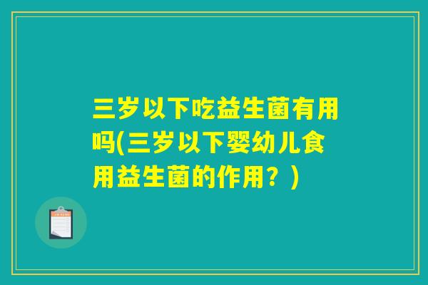 三岁以下吃益生菌有用吗(三岁以下婴幼儿食用益生菌的作用？)