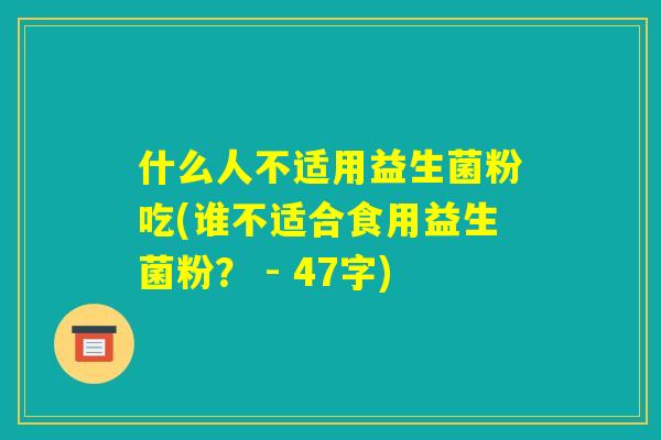 什么人不适用益生菌粉吃(谁不适合食用益生菌粉？ - 47字)