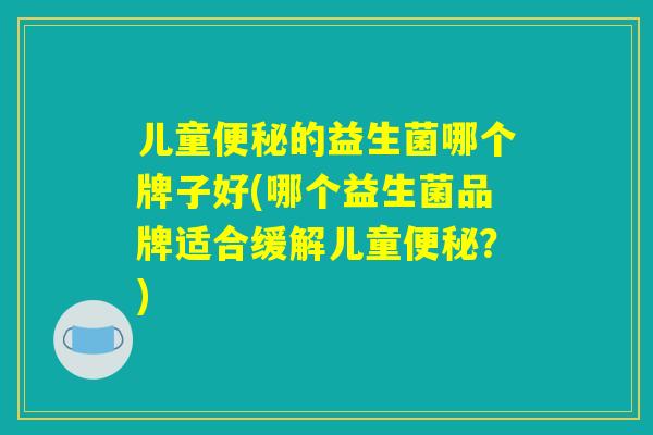 儿童便秘的益生菌哪个牌子好(哪个益生菌品牌适合缓解儿童便秘？)