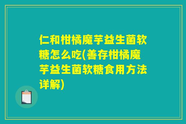 仁和柑橘魔芋益生菌软糖怎么吃(善存柑橘魔芋益生菌软糖食用方法详解)