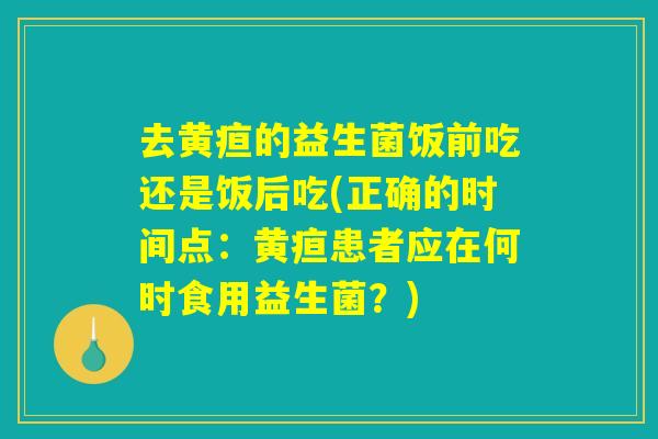 去黄疸的益生菌饭前吃还是饭后吃(正确的时间点：黄疸患者应在何时食用益生菌？)