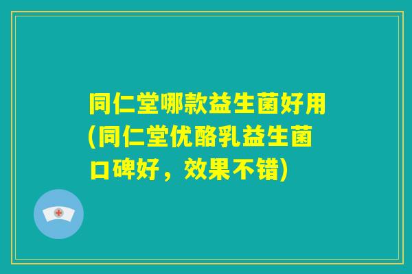 同仁堂哪款益生菌好用(同仁堂优酪乳益生菌口碑好，效果不错)