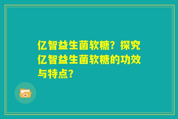 亿智益生菌软糖？探究亿智益生菌软糖的功效与特点？