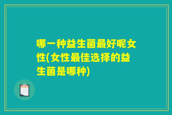 哪一种益生菌最好呢女性(女性最佳选择的益生菌是哪种)