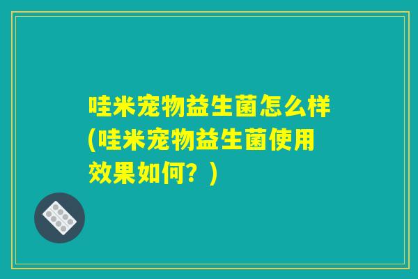 哇米宠物益生菌怎么样(哇米宠物益生菌使用效果如何？)