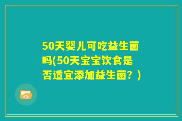 50天婴儿可吃益生菌吗(50天宝宝饮食是否适宜添加益生菌？)