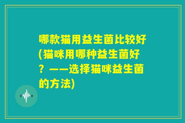 哪款猫用益生菌比较好(猫咪用哪种益生菌好？——选择猫咪益生菌的方法)
