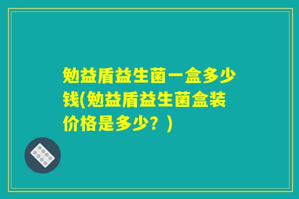 勉益盾益生菌一盒多少钱(勉益盾益生菌盒装价格是多少？)