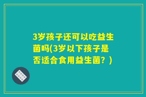 3岁孩子还可以吃益生菌吗(3岁以下孩子是否适合食用益生菌？)