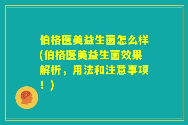 伯格医美益生菌怎么样(伯格医美益生菌效果解析，用法和注意事项！)