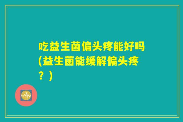 吃益生菌偏头疼能好吗(益生菌能缓解偏头疼？)