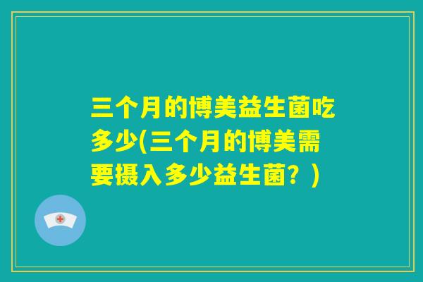 三个月的博美益生菌吃多少(三个月的博美需要摄入多少益生菌？)