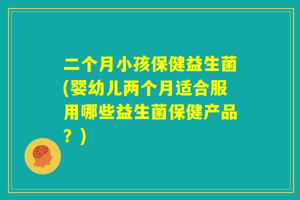 二个月小孩保健益生菌(婴幼儿两个月适合服用哪些益生菌保健产品？)
