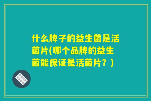 什么牌子的益生菌是活菌片(哪个品牌的益生菌能保证是活菌片？)