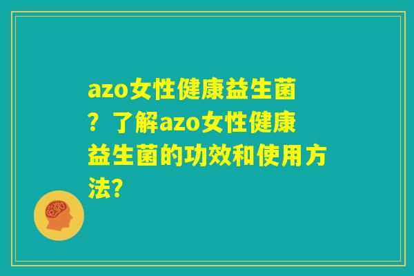 azo女性健康益生菌？了解azo女性健康益生菌的功效和使用方法？
