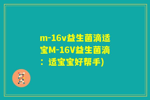m-16v益生菌滴适宝M-16V益生菌滴：适宝宝好帮手)
