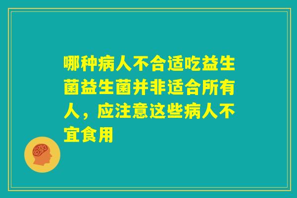 哪种病人不合适吃益生菌益生菌并非适合所有人，应注意这些病人不宜食用