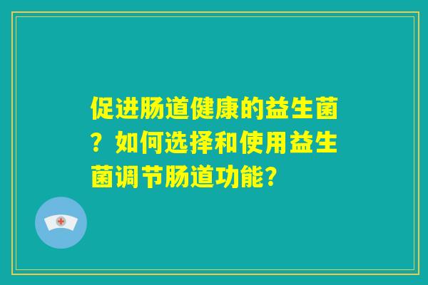 促进肠道健康的益生菌？如何选择和使用益生菌调节肠道功能？