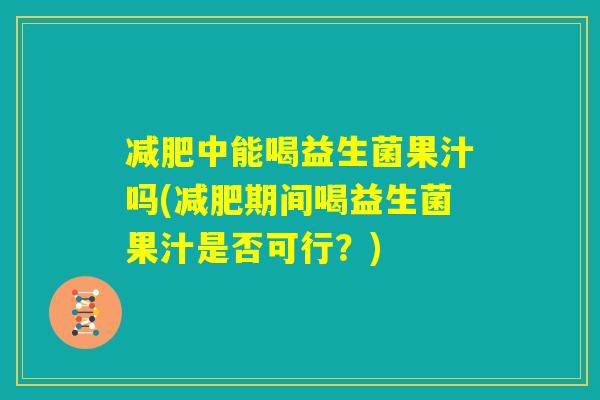 减肥中能喝益生菌果汁吗(减肥期间喝益生菌果汁是否可行?) 减肥中能喝益生菌果汁吗(减肥期间喝益生菌果汁是否可行?)