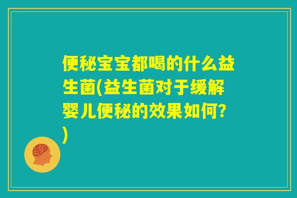 便秘宝宝都喝的什么益生菌(益生菌对于缓解婴儿便秘的效果如何？)