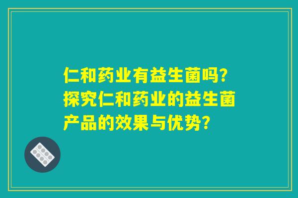 仁和药业有益生菌吗？探究仁和药业的益生菌产品的效果与优势？