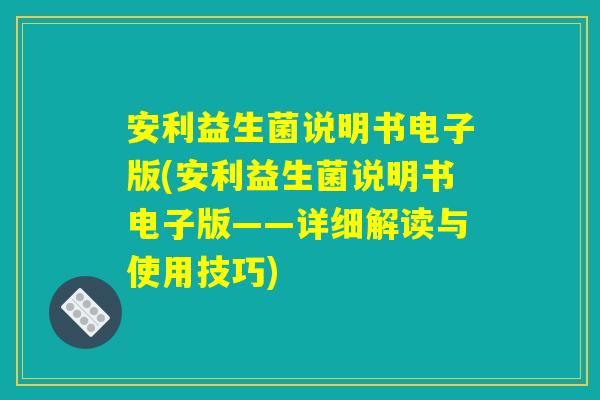 安利益生菌说明书电子版(安利益生菌说明书电子版——详细解读与使用技巧)