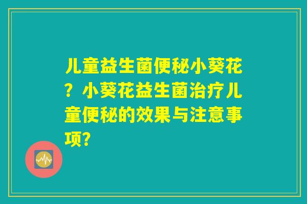 儿童益生菌便秘小葵花？小葵花益生菌治疗儿童便秘的效果与注意事项？