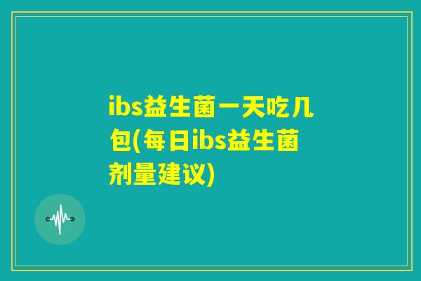ibs益生菌一天吃几包(每日ibs益生菌剂量建议)