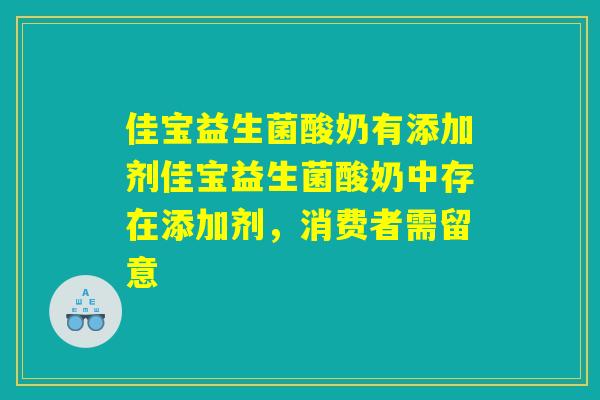 佳宝益生菌酸奶有添加剂佳宝益生菌酸奶中存在添加剂，消费者需留意