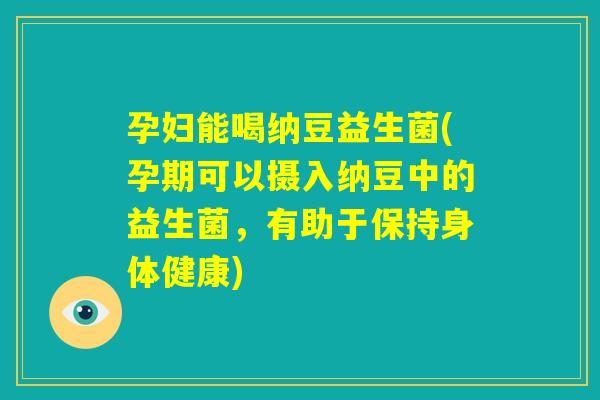 孕妇能喝纳豆益生菌(孕期可以摄入纳豆中的益生菌,有助于保持身体健康) 孕妇能喝纳豆益生菌(孕期可以摄入纳豆中的益生菌,有助于保持身体健康)