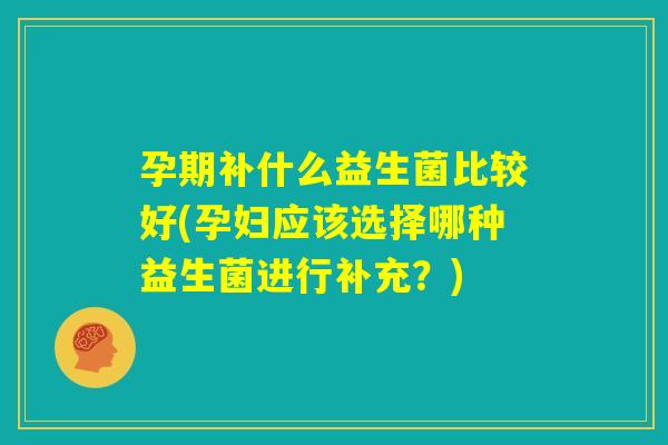 孕期补什么益生菌比较好(孕妇应该选择哪种益生菌进行补充?) 孕期补什么益生菌比较好(孕妇应该选择哪种益生菌进行补充?)