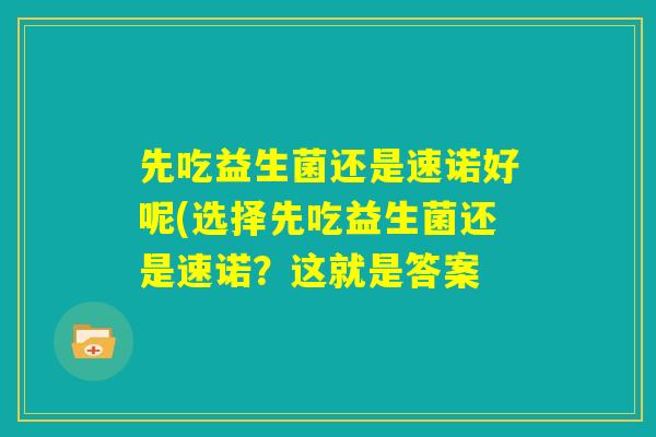 先吃益生菌还是速诺好呢(选择先吃益生菌还是速诺？这就是答案