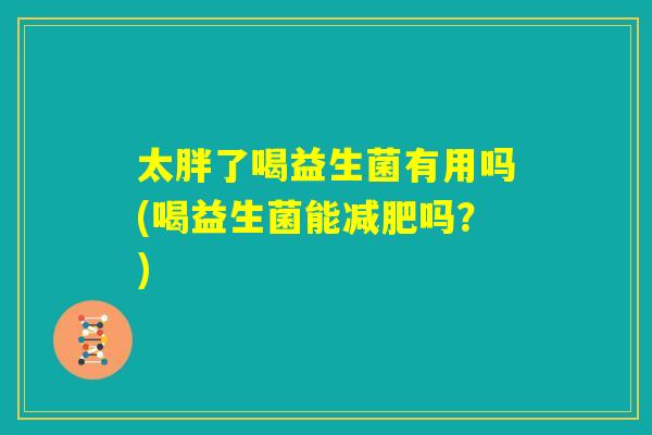 太胖了喝益生菌有用吗(喝益生菌能减肥吗？)