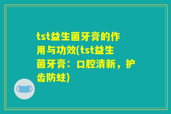 tst益生菌牙膏的作用与功效(tst益生菌牙膏：口腔清新，护齿防蛀)