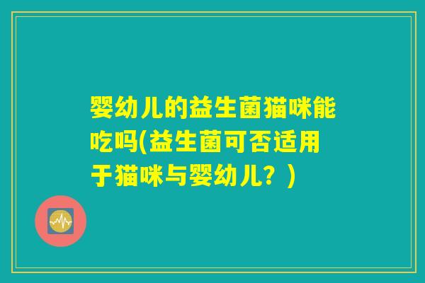 婴幼儿的益生菌猫咪能吃吗(益生菌可否适用于猫咪与婴幼儿？)