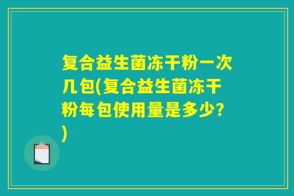 复合益生菌冻干粉一次几包(复合益生菌冻干粉每包使用量是多少？)