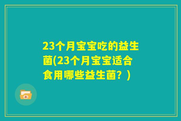 23个月宝宝吃的益生菌(23个月宝宝适合食用哪些益生菌？)