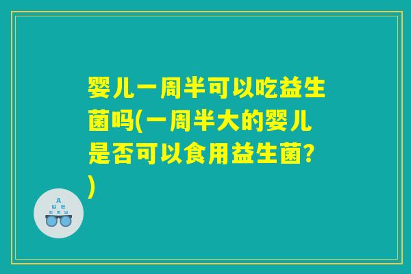 婴儿一周半可以吃益生菌吗(一周半大的婴儿是否可以食用益生菌？)