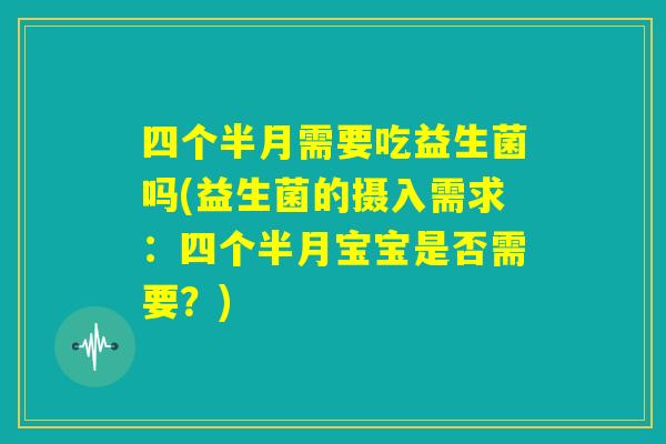 四个半月需要吃益生菌吗(益生菌的摄入需求:四个半月宝宝是否需要?) 四个半月需要吃益生菌吗(益生菌的摄入需求:四个半月宝宝是否需要?)