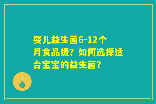 婴儿益生菌6-12个月食品级?如何选择适合宝宝的益生菌? 婴儿益生菌6-12个月食品级?如何选择适合宝宝的益生菌?