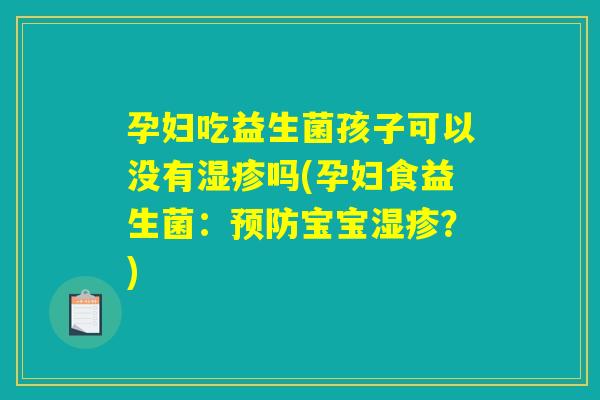 孕妇吃益生菌孩子可以没有湿疹吗(孕妇食益生菌：预防宝宝湿疹？)