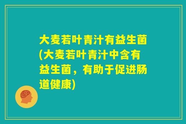 大麦若叶青汁有益生菌(大麦若叶青汁中含有益生菌，有助于促进肠道健康)