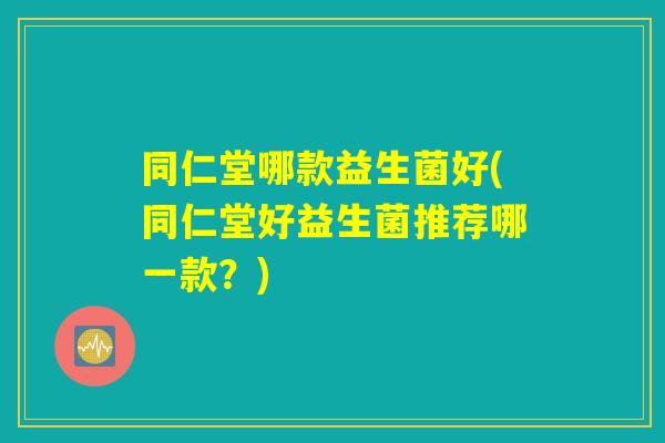 同仁堂哪款益生菌好(同仁堂好益生菌推荐哪一款？)