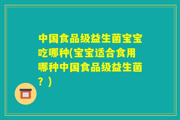 中国食品级益生菌宝宝吃哪种(宝宝适合食用哪种中国食品级益生菌？)