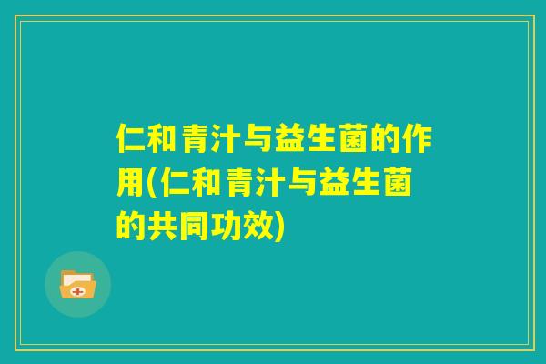 仁和青汁与益生菌的作用(仁和青汁与益生菌的共同功效)